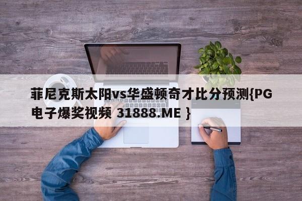菲尼克斯太阳vs华盛顿奇才比分预测{PG电子爆奖视频 31888.ME }