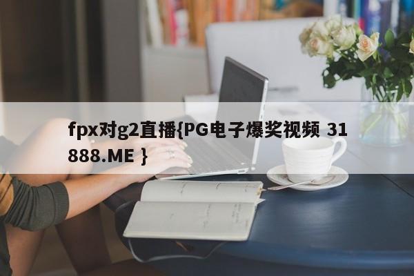 fpx对g2直播{PG电子爆奖视频 31888.ME }