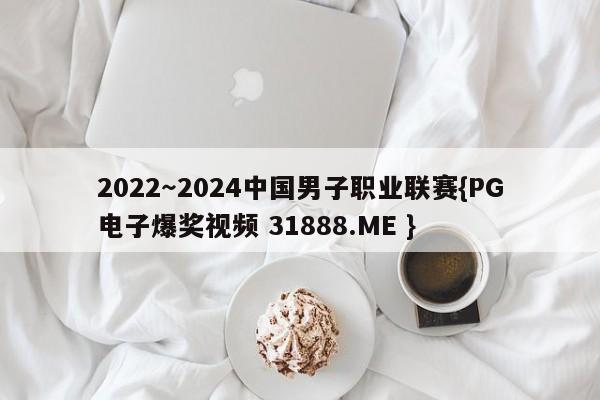 2022~2024中国男子职业联赛{PG电子爆奖视频 31888.ME }