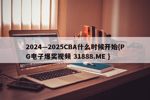 2024—2025CBA什么时候开始{PG电子爆奖视频 31888.ME }