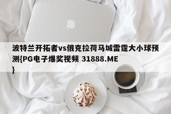 波特兰开拓者vs俄克拉荷马城雷霆大小球预测{PG电子爆奖视频 31888.ME }