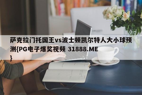萨克拉门托国王vs波士顿凯尔特人大小球预测{PG电子爆奖视频 31888.ME }