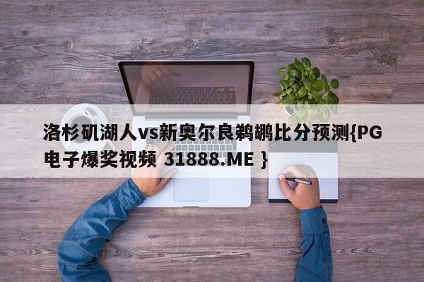 洛杉矶湖人vs新奥尔良鹈鹕比分预测{PG电子爆奖视频 31888.ME }