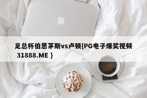 足总杯伯恩茅斯vs卢顿{PG电子爆奖视频 31888.ME }