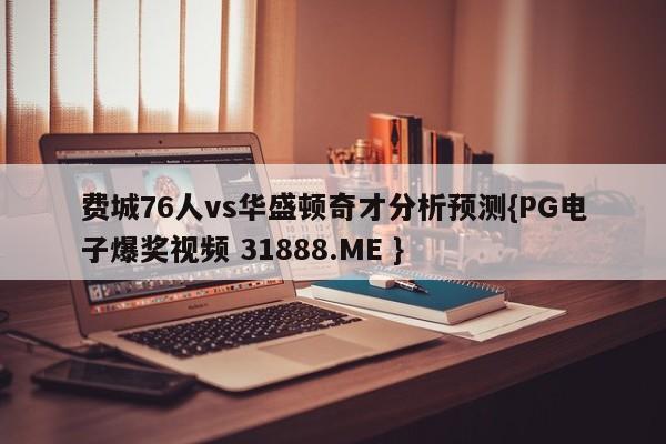 费城76人vs华盛顿奇才分析预测{PG电子爆奖视频 31888.ME }