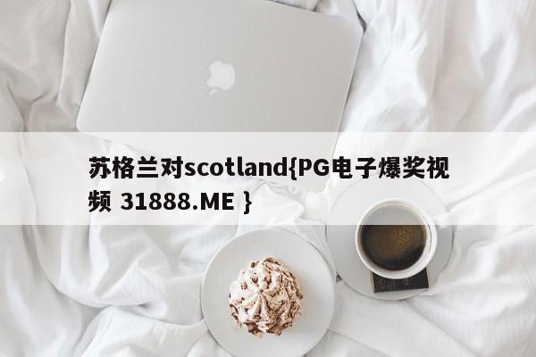 苏格兰对scotland{PG电子爆奖视频 31888.ME }