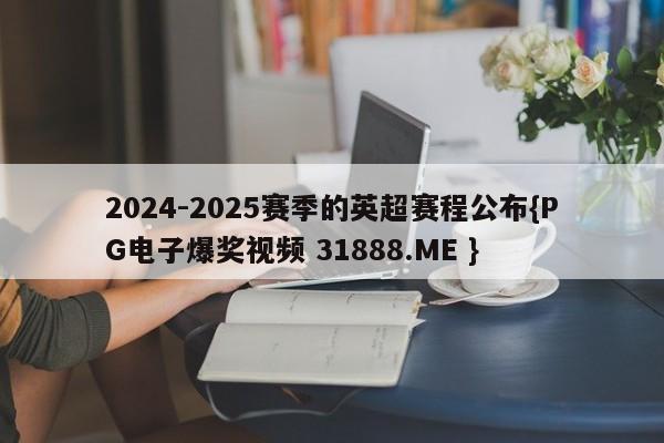 2024-2025赛季的英超赛程公布{PG电子爆奖视频 31888.ME }