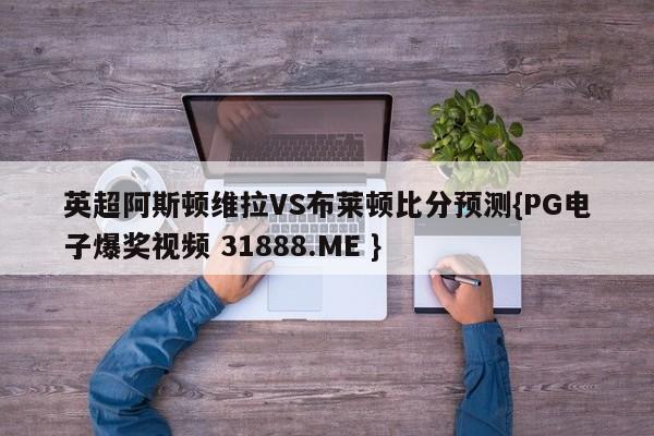 英超阿斯顿维拉VS布莱顿比分预测{PG电子爆奖视频 31888.ME }