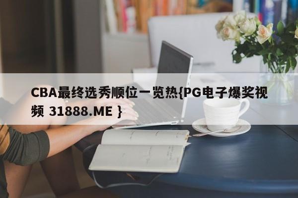 CBA最终选秀顺位一览热{PG电子爆奖视频 31888.ME }