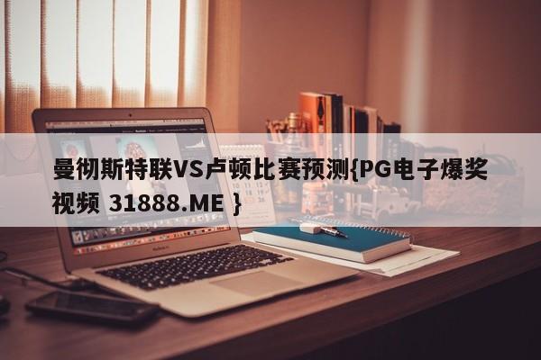 曼彻斯特联VS卢顿比赛预测{PG电子爆奖视频 31888.ME }