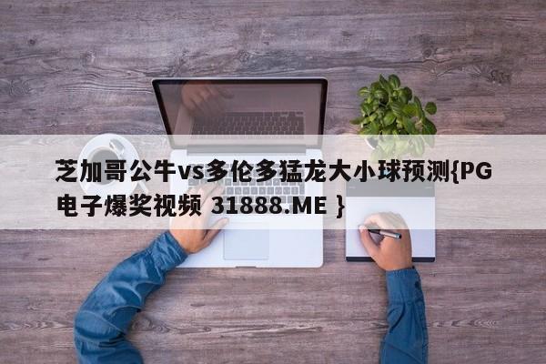 芝加哥公牛vs多伦多猛龙大小球预测{PG电子爆奖视频 31888.ME }