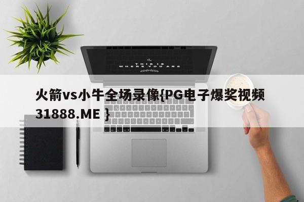 火箭vs小牛全场录像{PG电子爆奖视频 31888.ME }