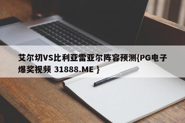 艾尔切VS比利亚雷亚尔阵容预测{PG电子爆奖视频 31888.ME }