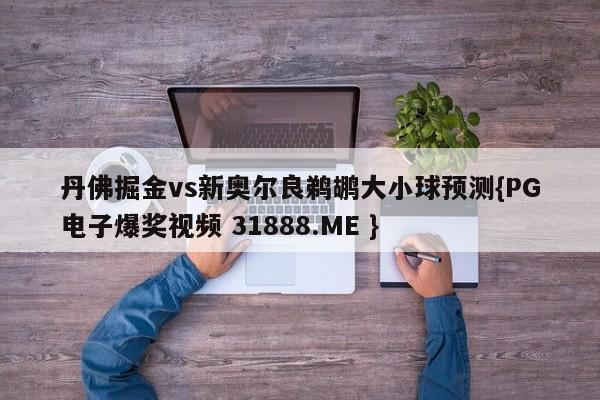 丹佛掘金vs新奥尔良鹈鹕大小球预测{PG电子爆奖视频 31888.ME }