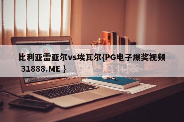 比利亚雷亚尔vs埃瓦尔{PG电子爆奖视频 31888.ME }