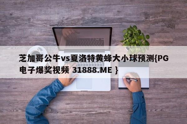 芝加哥公牛vs夏洛特黄蜂大小球预测{PG电子爆奖视频 31888.ME }