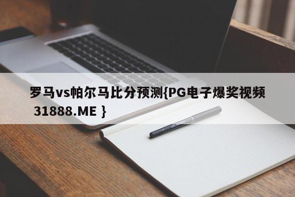 罗马vs帕尔马比分预测{PG电子爆奖视频 31888.ME }