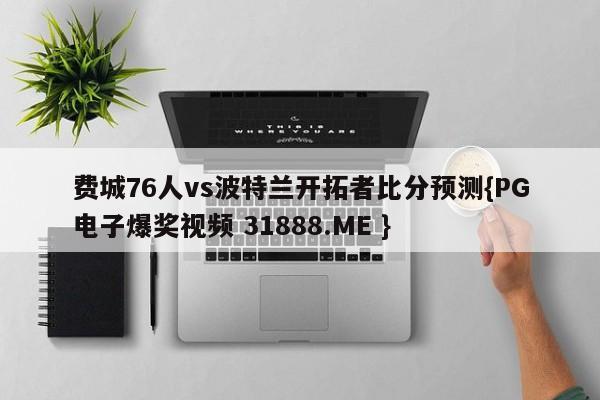 费城76人vs波特兰开拓者比分预测{PG电子爆奖视频 31888.ME }