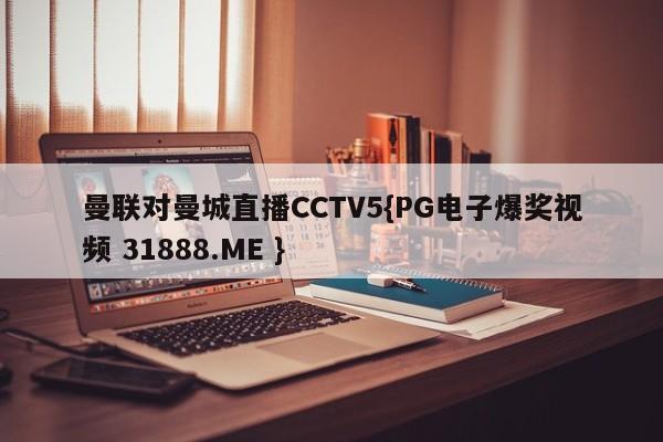 曼联对曼城直播CCTV5{PG电子爆奖视频 31888.ME }
