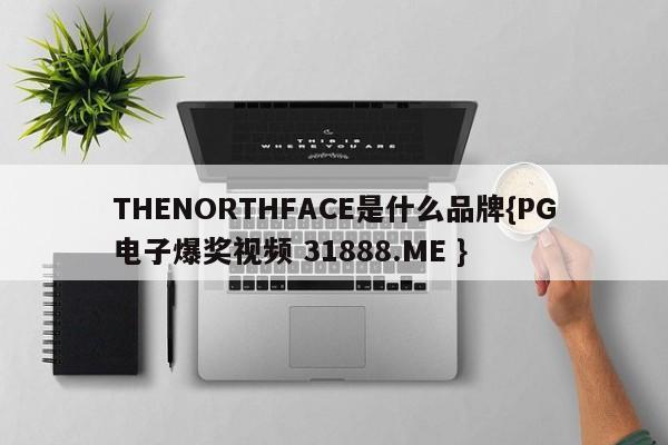 THENORTHFACE是什么品牌{PG电子爆奖视频 31888.ME }