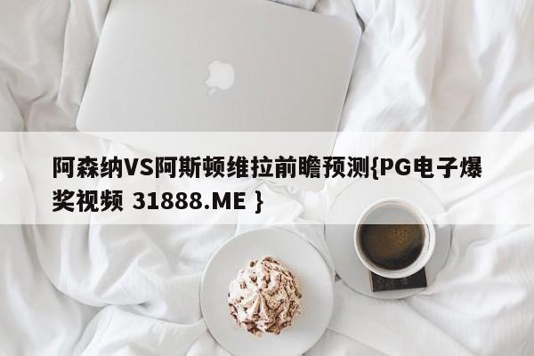 阿森纳VS阿斯顿维拉前瞻预测{PG电子爆奖视频 31888.ME }