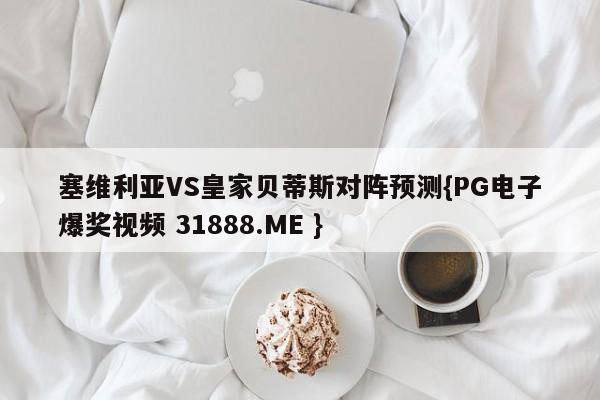 塞维利亚VS皇家贝蒂斯对阵预测{PG电子爆奖视频 31888.ME }