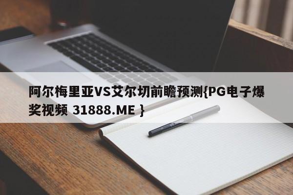 阿尔梅里亚VS艾尔切前瞻预测{PG电子爆奖视频 31888.ME }