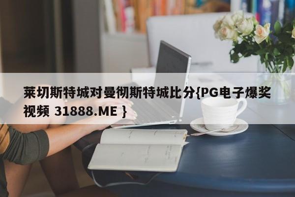 莱切斯特城对曼彻斯特城比分{PG电子爆奖视频 31888.ME }