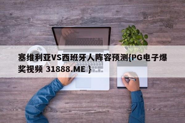 塞维利亚VS西班牙人阵容预测{PG电子爆奖视频 31888.ME }