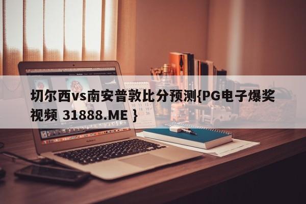 切尔西vs南安普敦比分预测{PG电子爆奖视频 31888.ME }