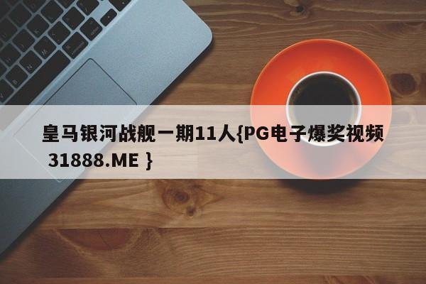 皇马银河战舰一期11人{PG电子爆奖视频 31888.ME }