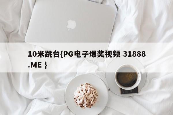 10米跳台{PG电子爆奖视频 31888.ME }