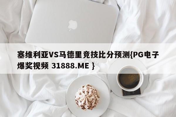 塞维利亚VS马德里竞技比分预测{PG电子爆奖视频 31888.ME }