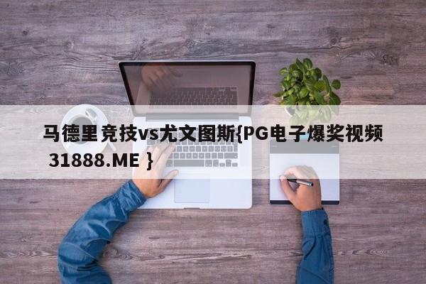 马德里竞技vs尤文图斯{PG电子爆奖视频 31888.ME }