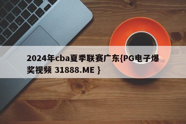 2024年cba夏季联赛广东{PG电子爆奖视频 31888.ME }