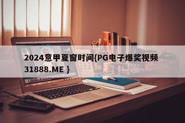 2024意甲夏窗时间{PG电子爆奖视频 31888.ME }