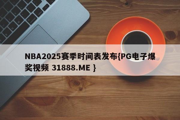 NBA2025赛季时间表发布{PG电子爆奖视频 31888.ME }