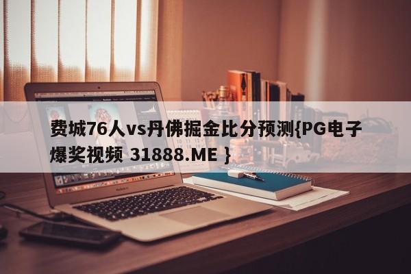 费城76人vs丹佛掘金比分预测{PG电子爆奖视频 31888.ME }