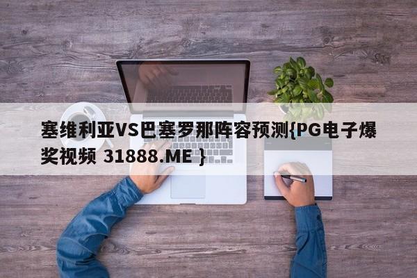 塞维利亚VS巴塞罗那阵容预测{PG电子爆奖视频 31888.ME }