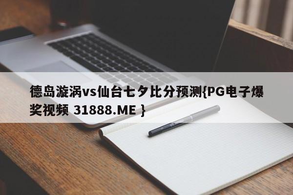 德岛漩涡vs仙台七夕比分预测{PG电子爆奖视频 31888.ME }