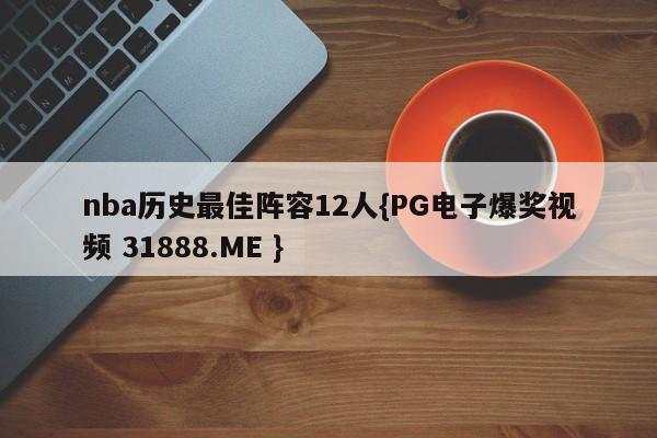 nba历史最佳阵容12人{PG电子爆奖视频 31888.ME }