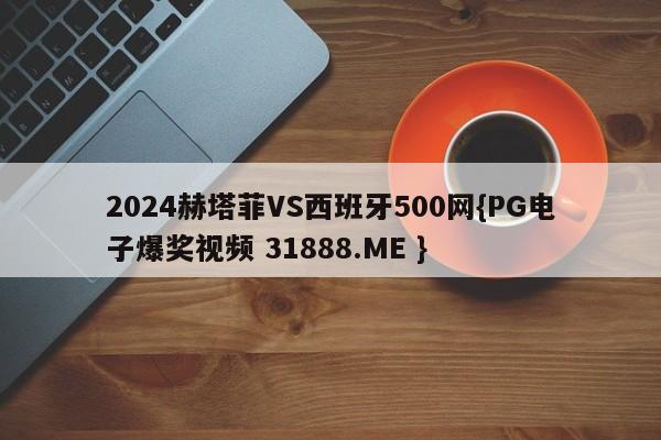 2024赫塔菲VS西班牙500网{PG电子爆奖视频 31888.ME }