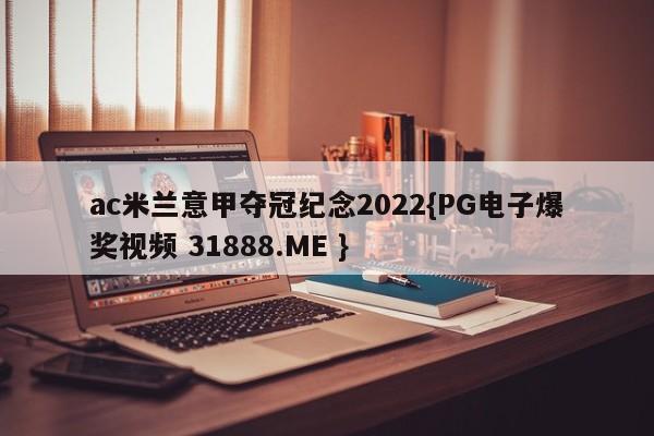 ac米兰意甲夺冠纪念2022{PG电子爆奖视频 31888.ME }