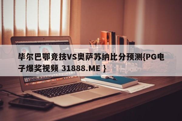 毕尔巴鄂竞技VS奥萨苏纳比分预测{PG电子爆奖视频 31888.ME }