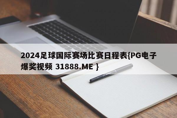 2024足球国际赛场比赛日程表{PG电子爆奖视频 31888.ME }