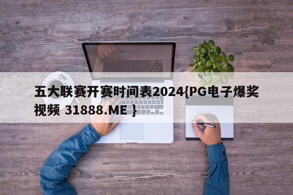 五大联赛开赛时间表2024{PG电子爆奖视频 31888.ME }