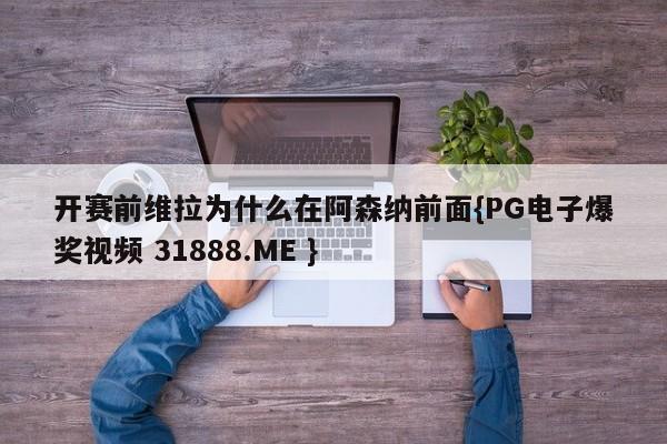 开赛前维拉为什么在阿森纳前面{PG电子爆奖视频 31888.ME }