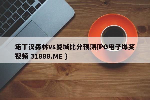 诺丁汉森林vs曼城比分预测{PG电子爆奖视频 31888.ME }