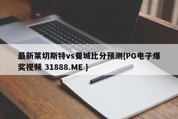 最新莱切斯特vs曼城比分预测{PG电子爆奖视频 31888.ME }