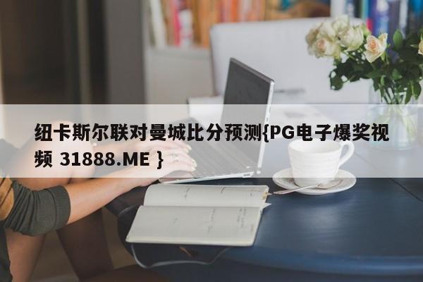 纽卡斯尔联对曼城比分预测{PG电子爆奖视频 31888.ME }